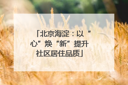 北京海淀：以“心”焕“新”提升社区居住品质