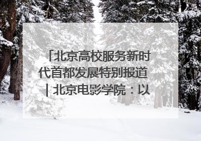 北京高校服务新时代首都发展特别报道｜北京电影学院：以光影为笔 绘就首都高质量发展新画卷