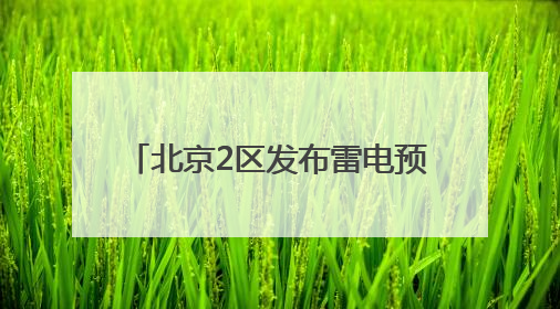 北京2区发布雷电预警！局地雷雨+6、7级大风或小冰雹