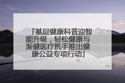 基层健康科普迎智能升级，轻松健康与渐健医疗携手推出健康公益专项行动
