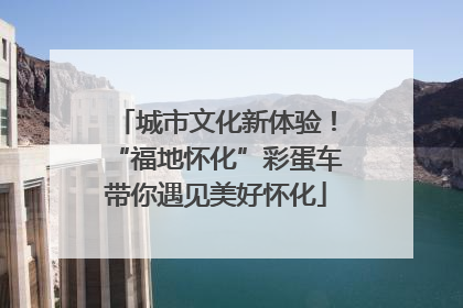 城市文化新体验！“福地怀化”彩蛋车带你遇见美好怀化