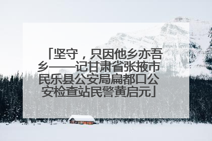 坚守，只因他乡亦吾乡——记甘肃省张掖市民乐县公安局扁都口公安检查站民警黄启元