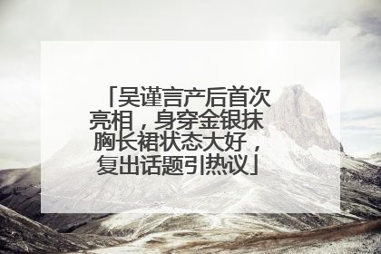 吴谨言产后首次亮相，身穿金银抹胸长裙状态大好，复出话题引热议