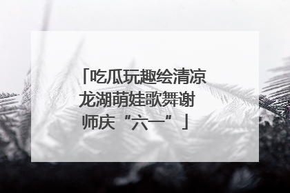 吃瓜玩趣绘清凉 龙湖萌娃歌舞谢师庆“六一”