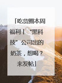 吃货圈本周福利丨“黑科技”公司出的奶茶，想喝？来发帖