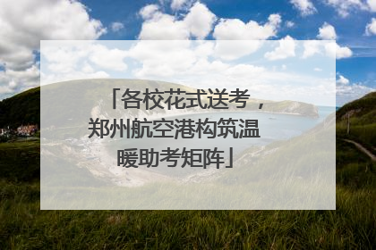 各校花式送考，郑州航空港构筑温暖助考矩阵