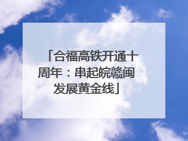 合福高铁开通十周年：串起皖赣闽发展黄金线