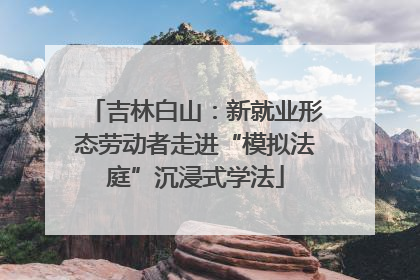吉林白山：新就业形态劳动者走进“模拟法庭”沉浸式学法