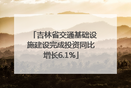 吉林省交通基础设施建设完成投资同比增长6.1%