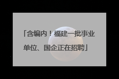 含编内！福建一批事业单位、国企正在招聘