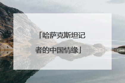 哈萨克斯坦记者的中国情缘