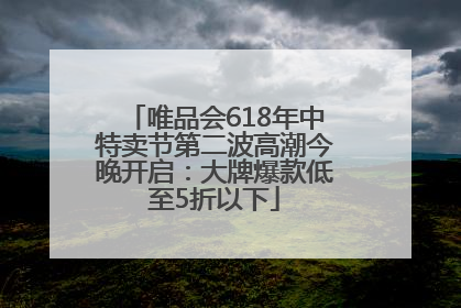 唯品会618年中特卖节第二波高潮今晚开启：大牌爆款低至5折以下