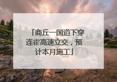 商丘一国道下穿连霍高速立交，预计本月施工