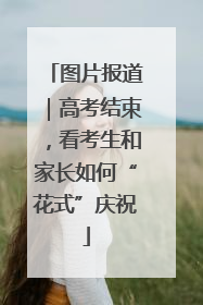 图片报道｜高考结束，看考生和家长如何“花式”庆祝