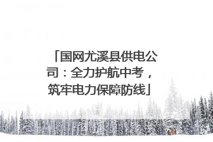 国网尤溪县供电公司：全力护航中考，筑牢电力保障防线