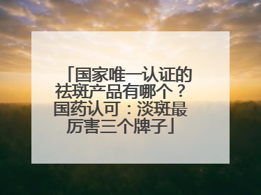 国家唯一认证的祛斑产品有哪个？国药认可：淡斑最厉害三个牌子