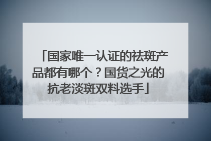 国家唯一认证的祛斑产品都有哪个？国货之光的抗老淡斑双料选手