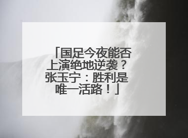 国足今夜能否上演绝地逆袭？张玉宁：胜利是唯一活路！