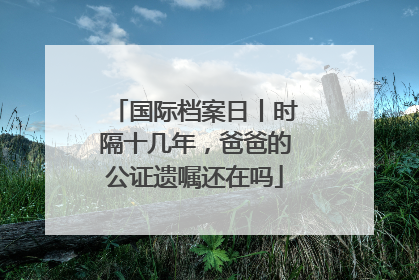国际档案日丨时隔十几年，爸爸的公证遗嘱还在吗