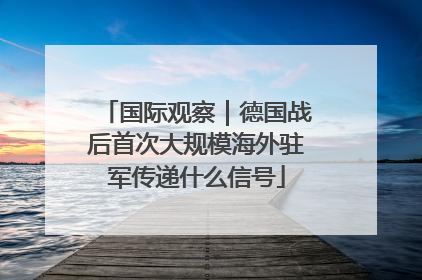 国际观察｜德国战后首次大规模海外驻军传递什么信号