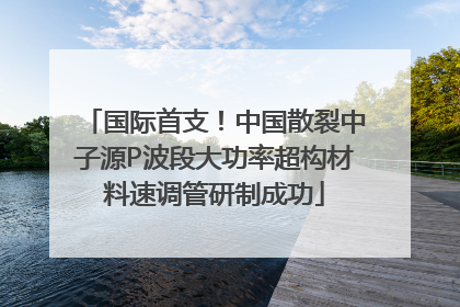 国际首支！中国散裂中子源P波段大功率超构材料速调管研制成功