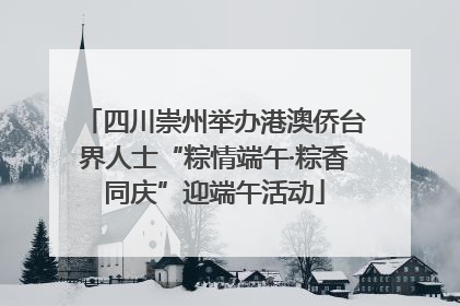 四川崇州举办港澳侨台界人士“粽情端午·粽香同庆”迎端午活动
