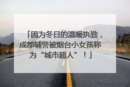 因为冬日的温暖执勤，成都辅警被烟台小女孩称为“城市超人”！