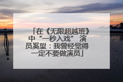 在《无限超越班》中“一秒入戏” 演员奚望：我曾经觉得一定不要做演员