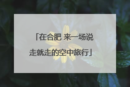 在合肥 来一场说走就走的空中旅行