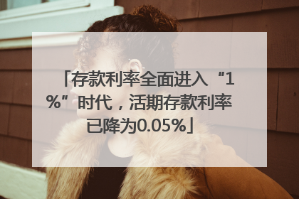 存款利率全面进入“1%”时代，活期存款利率已降为0.05%