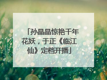 孙晶晶惊艳千年花妖，于正《临江仙》定档开播