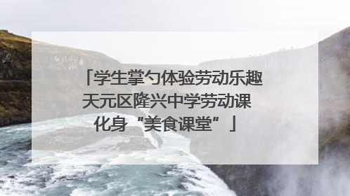 学生掌勺体验劳动乐趣 天元区隆兴中学劳动课化身“美食课堂”