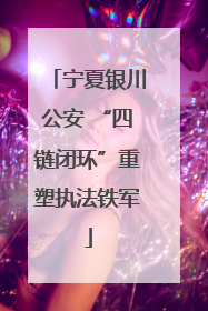 宁夏银川公安 “四链闭环”重塑执法铁军