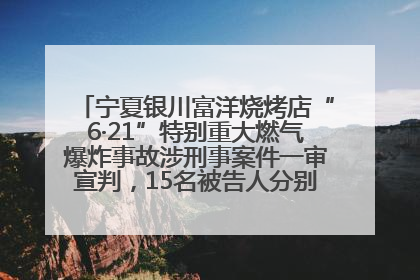 宁夏银川富洋烧烤店“6·21”特别重大燃气爆炸事故涉刑事案件一审宣判，15名被告人分别判刑六年至一年不等