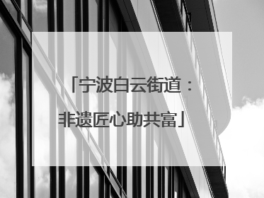 宁波白云街道：非遗匠心助共富