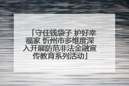 守住钱袋子 护好幸福家 忻州市多维度深入开展防范非法金融宣传教育系列活动