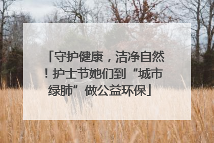 守护健康，洁净自然！护士节她们到“城市绿肺”做公益环保