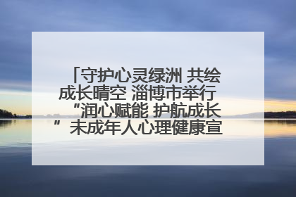 守护心灵绿洲 共绘成长晴空 淄博市举行“润心赋能 护航成长”未成年人心理健康宣传教育主题活动