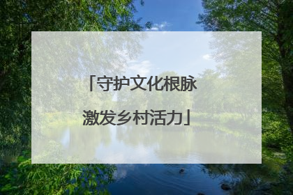守护文化根脉 激发乡村活力