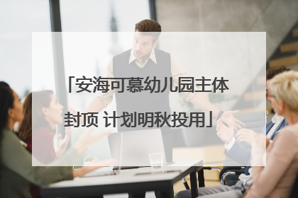 安海可慕幼儿园主体封顶 计划明秋投用