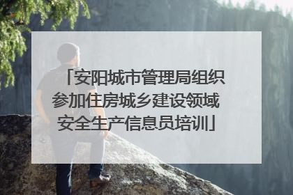 安阳城市管理局组织参加住房城乡建设领域安全生产信息员培训