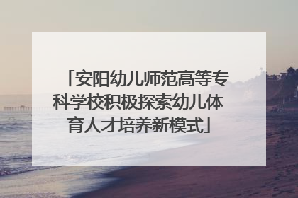 安阳幼儿师范高等专科学校积极探索幼儿体育人才培养新模式