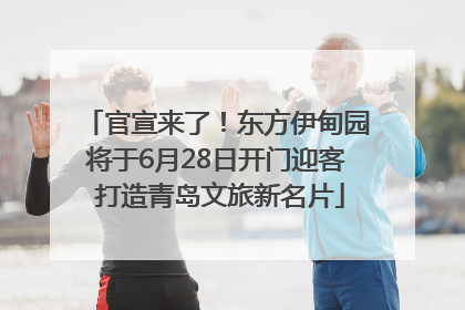 官宣来了！东方伊甸园将于6月28日开门迎客 打造青岛文旅新名片