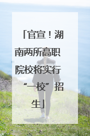 官宣！湖南两所高职院校将实行“一校”招生