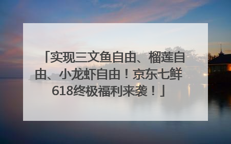 实现三文鱼自由、榴莲自由、小龙虾自由！京东七鲜618终极福利来袭！