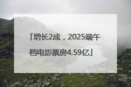 增长2成，2025端午档电影票房4.59亿