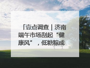 壹点调查｜济南端午市场刮起“健康风”，低糖粽成消费者“新宠”