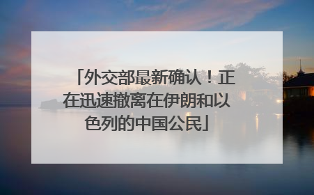 外交部最新确认！正在迅速撤离在伊朗和以色列的中国公民