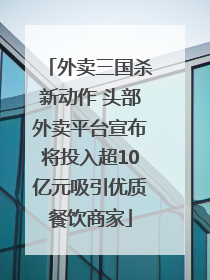 外卖三国杀新动作 头部外卖平台宣布将投入超10亿元吸引优质餐饮商家