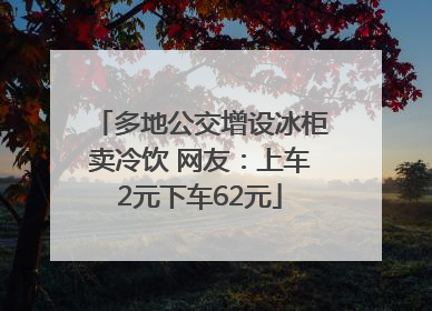 多地公交增设冰柜卖冷饮 网友：上车2元下车62元